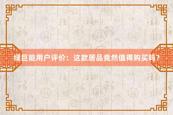 绿巨能用户评价：这款居品竟然值得购买吗？